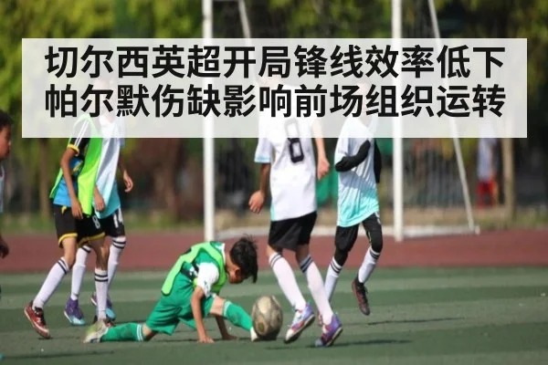 切尔西英超开局锋线效率低下 帕尔默伤缺影响前场组织运转 - kaiyun