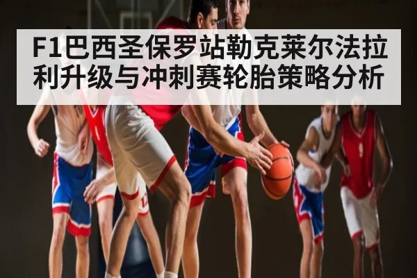 F1巴西圣保罗站勒克莱尔法拉利升级与冲刺赛轮胎策略分析（kaiyun）