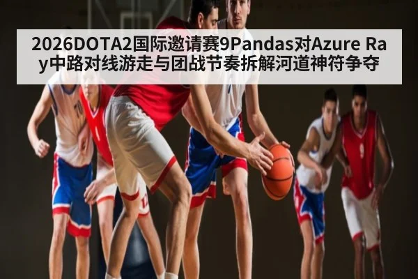 2026DOTA2国际邀请赛9Pandas对Azure Ray中路对线游走与团战节奏拆解河道神符争夺（kaiyun）