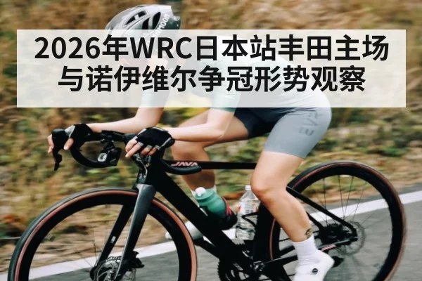 2026年WRC日本站丰田主场与诺伊维尔争冠形势观察