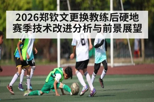 2026郑钦文更换教练后硬地赛季技术改进分析与前景展望