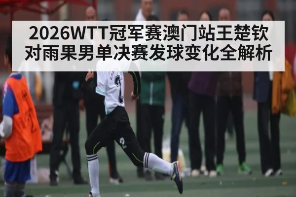 2026WTT冠军赛澳门站王楚钦对雨果男单决赛发球变化全解析（kaiyun）